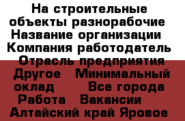 На строительные объекты разнорабочие › Название организации ­ Компания-работодатель › Отрасль предприятия ­ Другое › Минимальный оклад ­ 1 - Все города Работа » Вакансии   . Алтайский край,Яровое г.